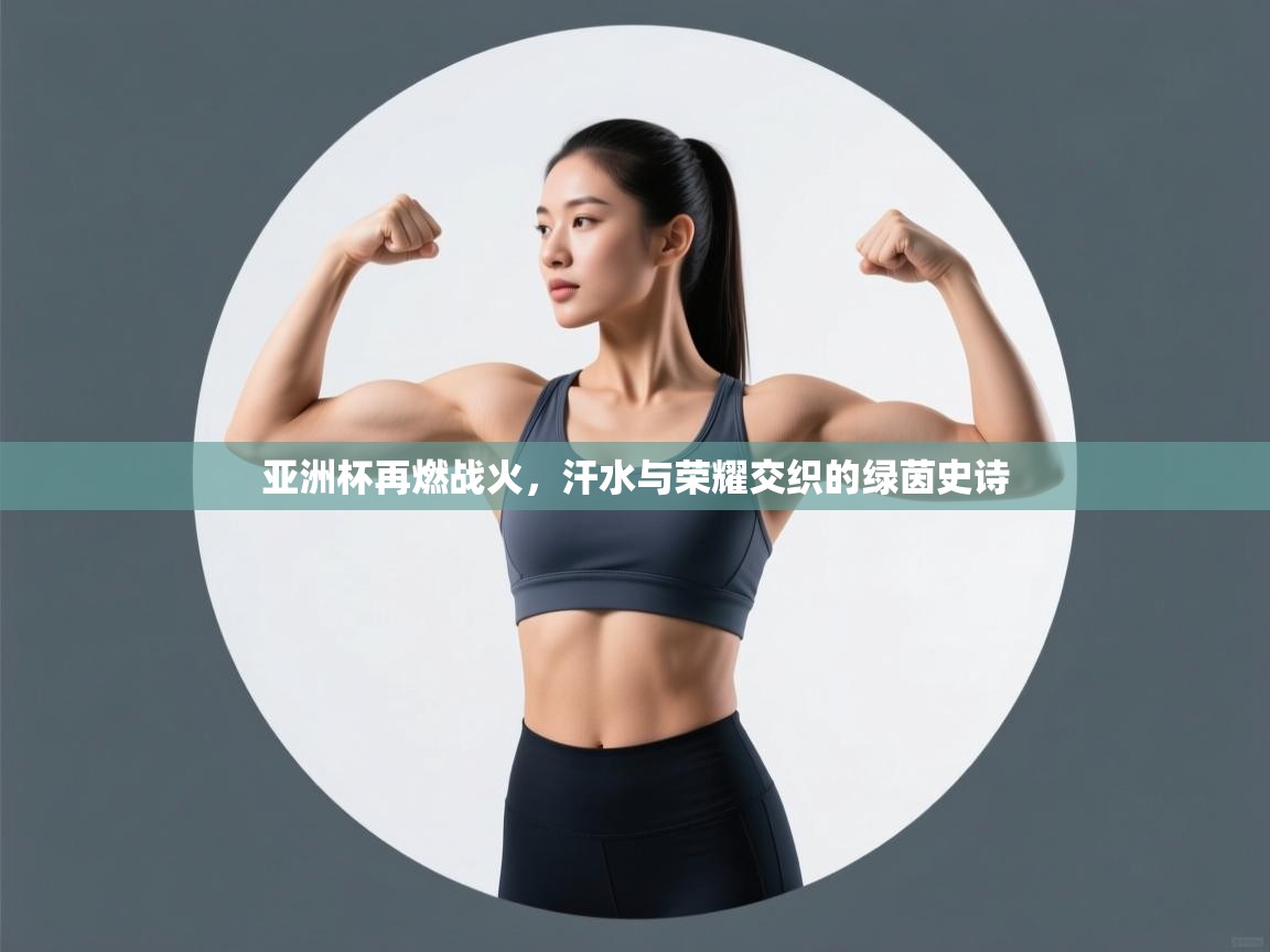 亚洲杯再燃战火,汗水与荣耀交织的绿茵史诗 第1张