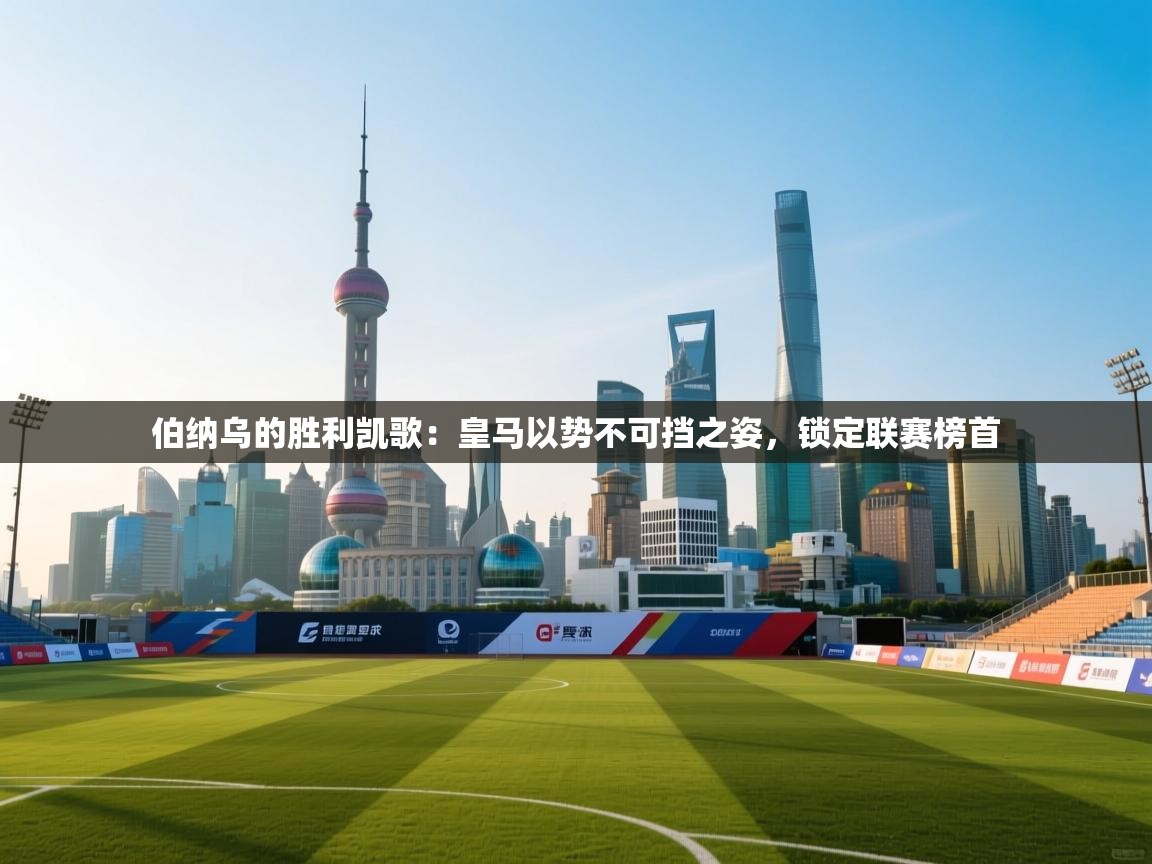 伯纳乌的胜利凯歌:皇马以势不可挡之姿,锁定联赛榜首 第1张