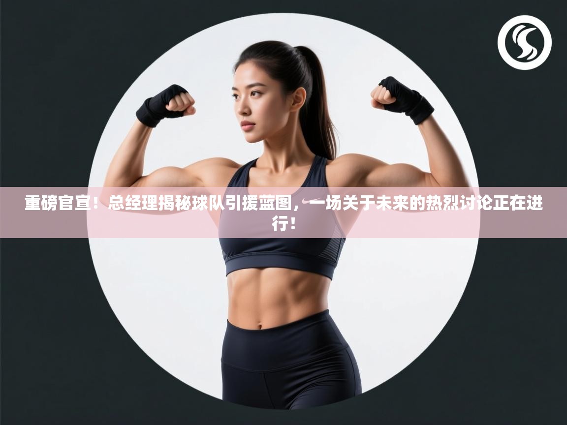 重磅官宣!总经理揭秘球队引援蓝图,一场关于未来的热烈讨论正在进行! 第1张